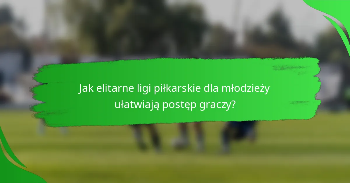 Jak elitarne ligi piłkarskie dla młodzieży ułatwiają postęp graczy?