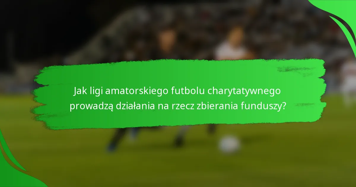 Jak ligi amatorskiego futbolu charytatywnego prowadzą działania na rzecz zbierania funduszy?