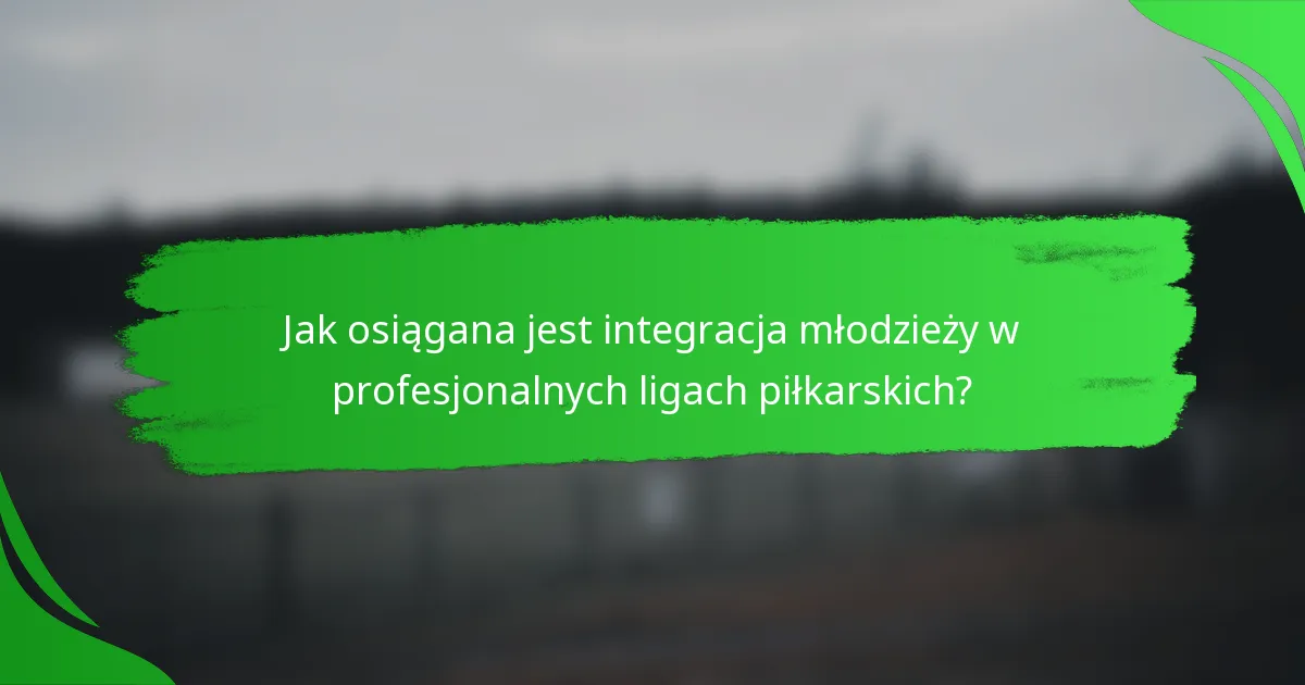 Jak osiągana jest integracja młodzieży w profesjonalnych ligach piłkarskich?