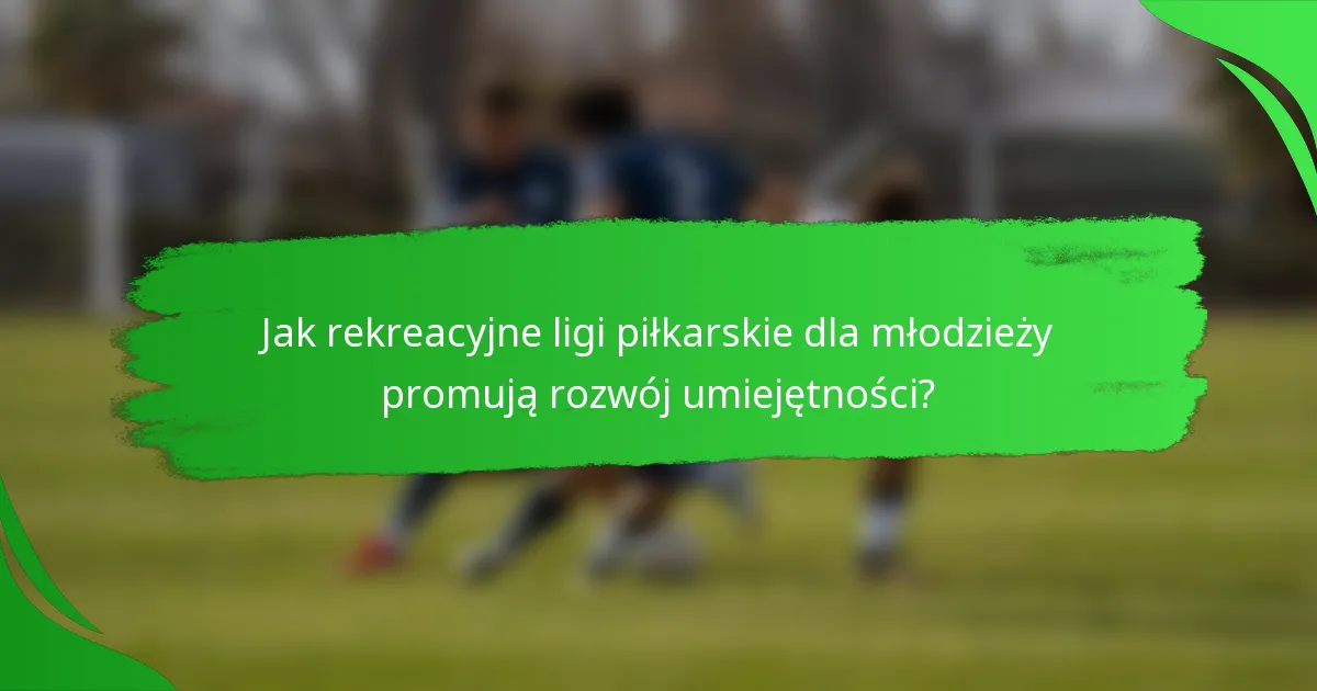 Jak rekreacyjne ligi piłkarskie dla młodzieży promują rozwój umiejętności?