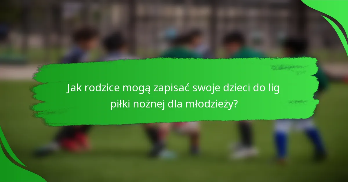 Jak rodzice mogą zapisać swoje dzieci do lig piłki nożnej dla młodzieży?