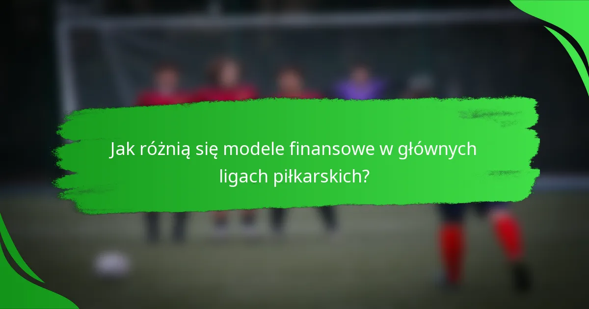 Jak różnią się modele finansowe w głównych ligach piłkarskich?