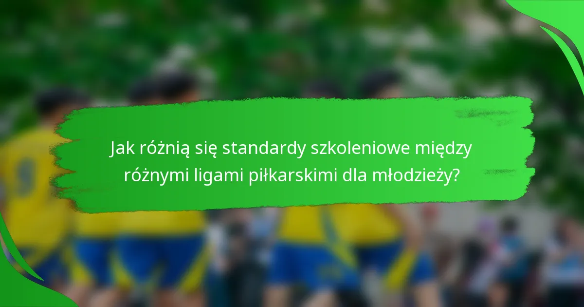 Jak różnią się standardy szkoleniowe między różnymi ligami piłkarskimi dla młodzieży?