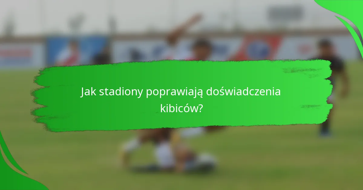 Jak stadiony poprawiają doświadczenia kibiców?