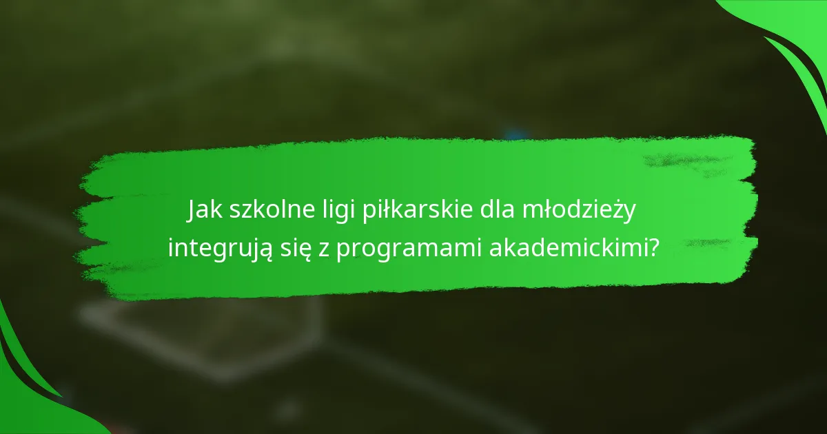 Jak szkolne ligi piłkarskie dla młodzieży integrują się z programami akademickimi?