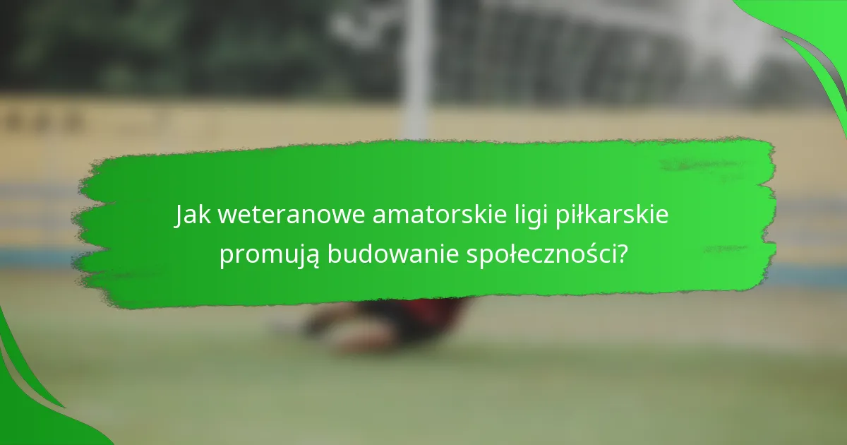 Jak weteranowe amatorskie ligi piłkarskie promują budowanie społeczności?