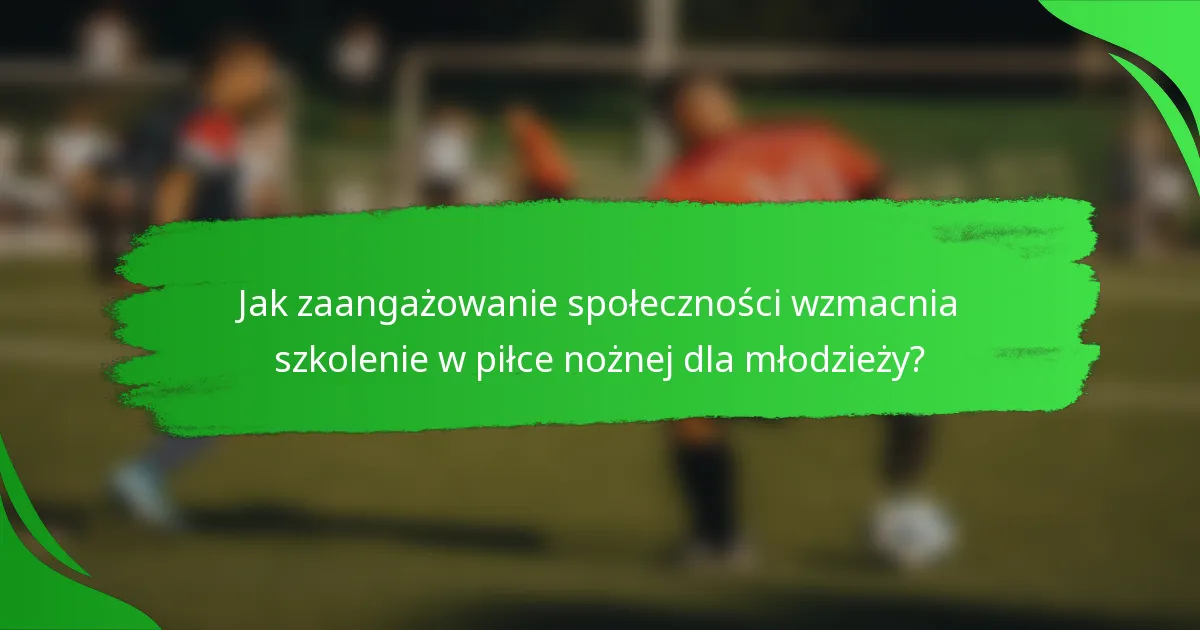 Jak zaangażowanie społeczności wzmacnia szkolenie w piłce nożnej dla młodzieży?