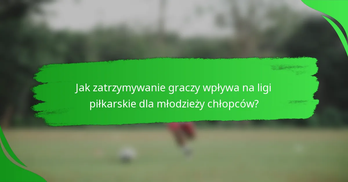 Jak zatrzymywanie graczy wpływa na ligi piłkarskie dla młodzieży chłopców?