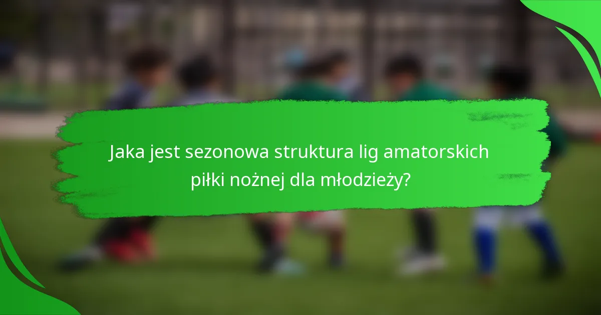 Jaka jest sezonowa struktura lig amatorskich piłki nożnej dla młodzieży?