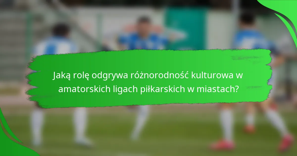 Jaką rolę odgrywa różnorodność kulturowa w amatorskich ligach piłkarskich w miastach?