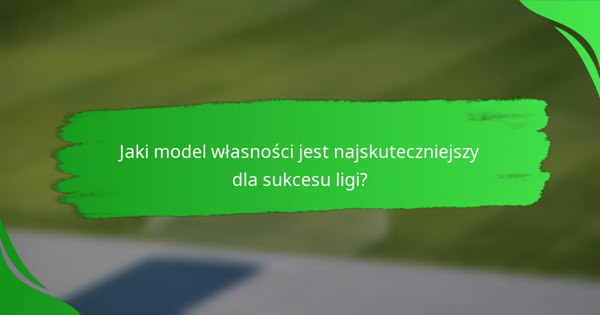 Jaki model własności jest najskuteczniejszy dla sukcesu ligi?
