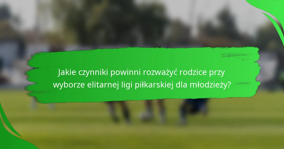 Jakie czynniki powinni rozważyć rodzice przy wyborze elitarnej ligi piłkarskiej dla młodzieży?