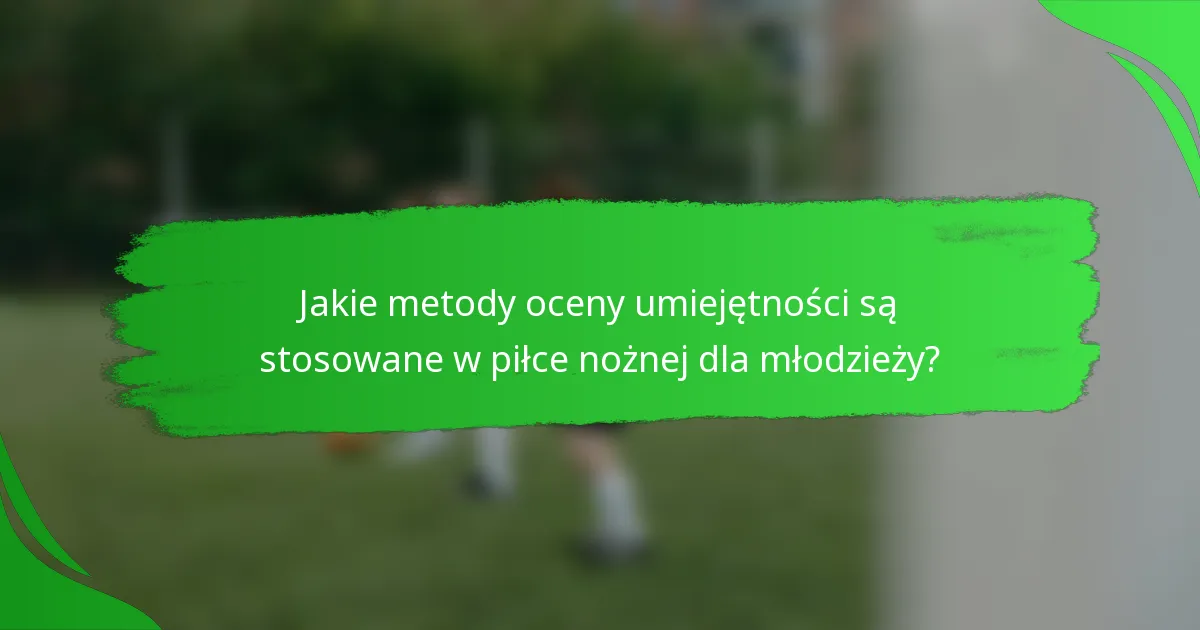 Jakie metody oceny umiejętności są stosowane w piłce nożnej dla młodzieży?