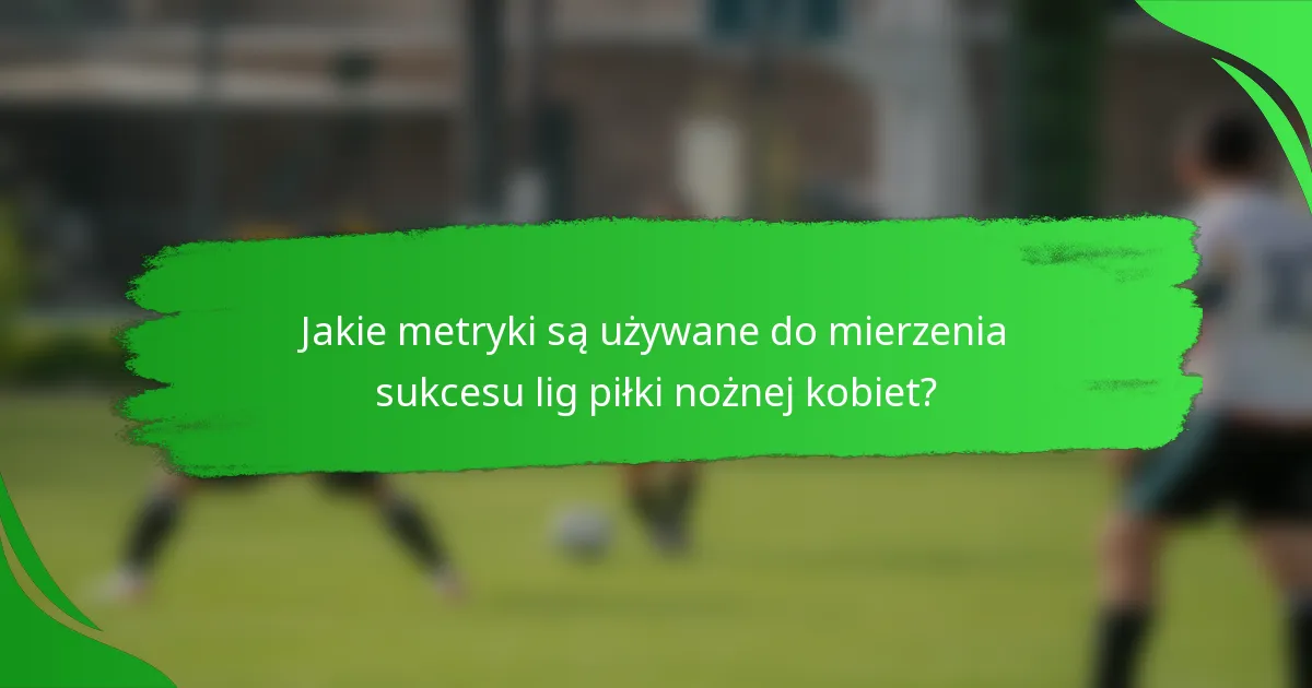 Jakie metryki są używane do mierzenia sukcesu lig piłki nożnej kobiet?