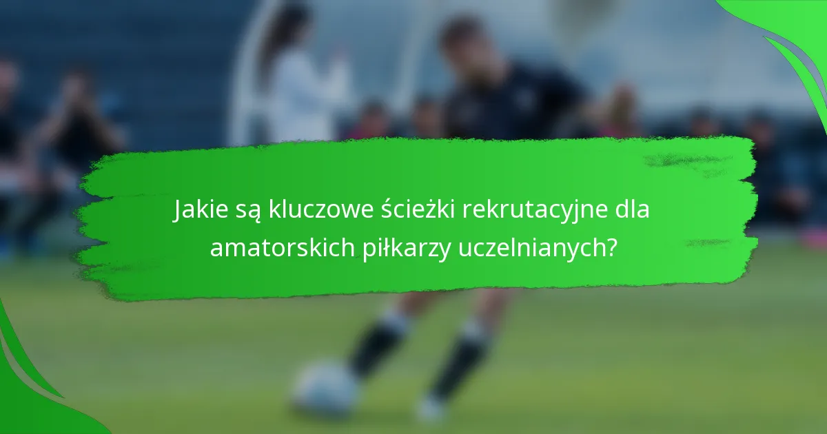 Jakie są kluczowe ścieżki rekrutacyjne dla amatorskich piłkarzy uczelnianych?