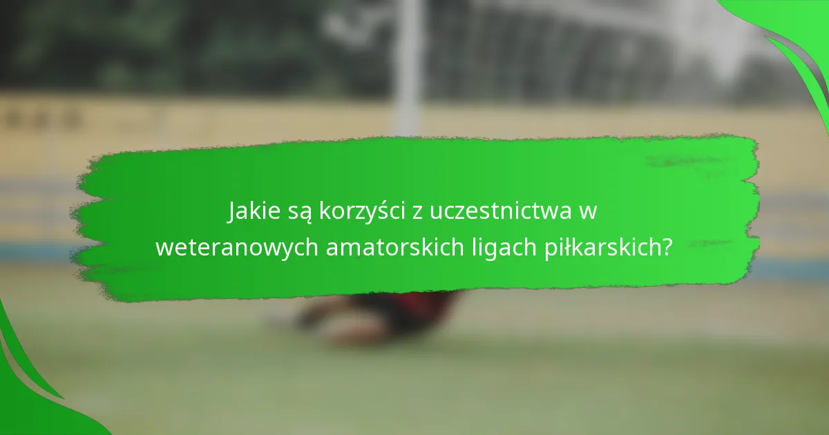 Jakie są korzyści z uczestnictwa w weteranowych amatorskich ligach piłkarskich?