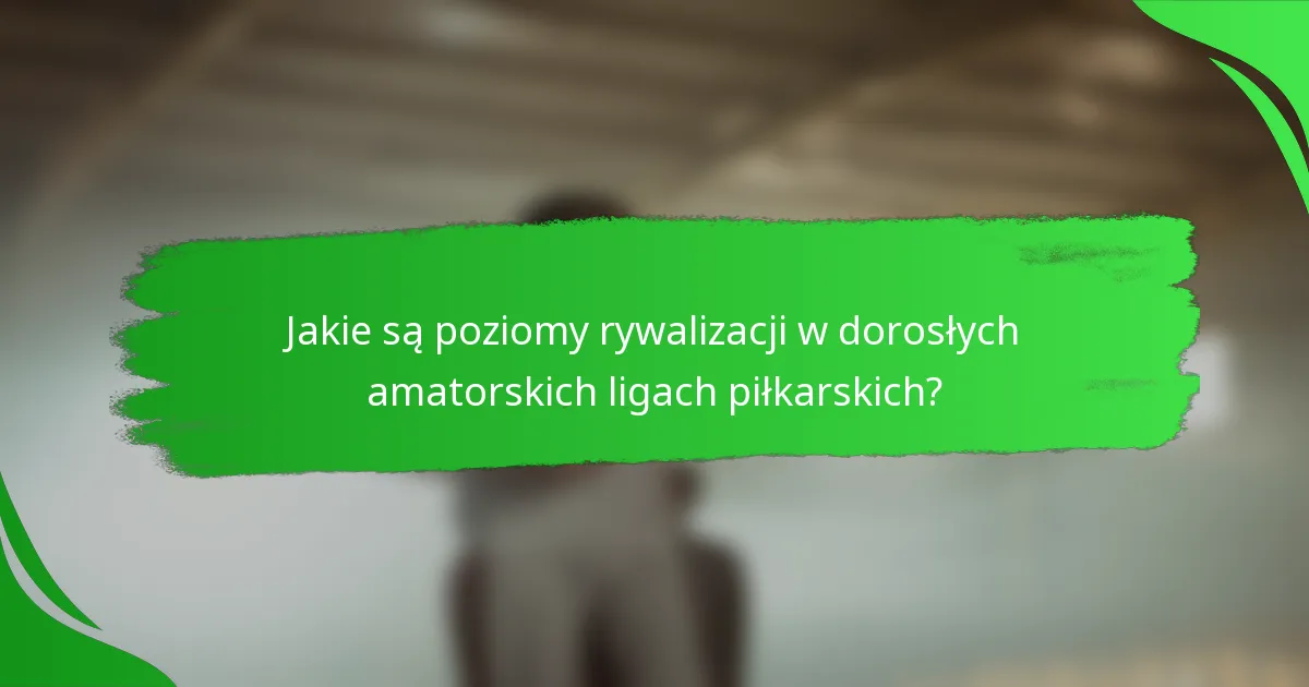 Jakie są poziomy rywalizacji w dorosłych amatorskich ligach piłkarskich?