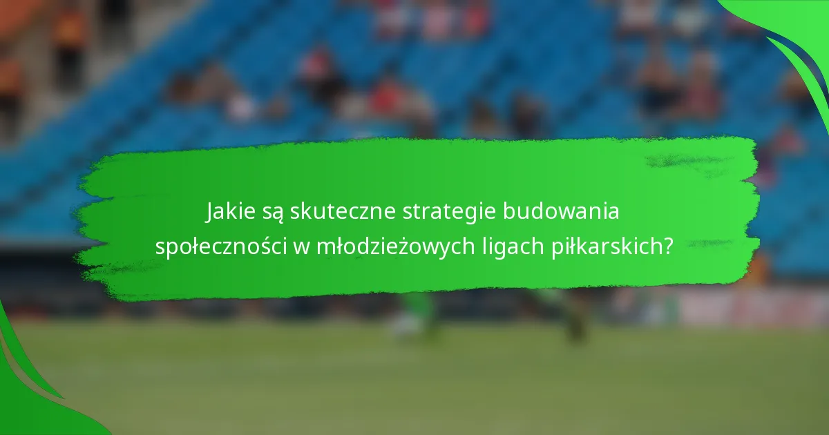 Jakie są skuteczne strategie budowania społeczności w młodzieżowych ligach piłkarskich?