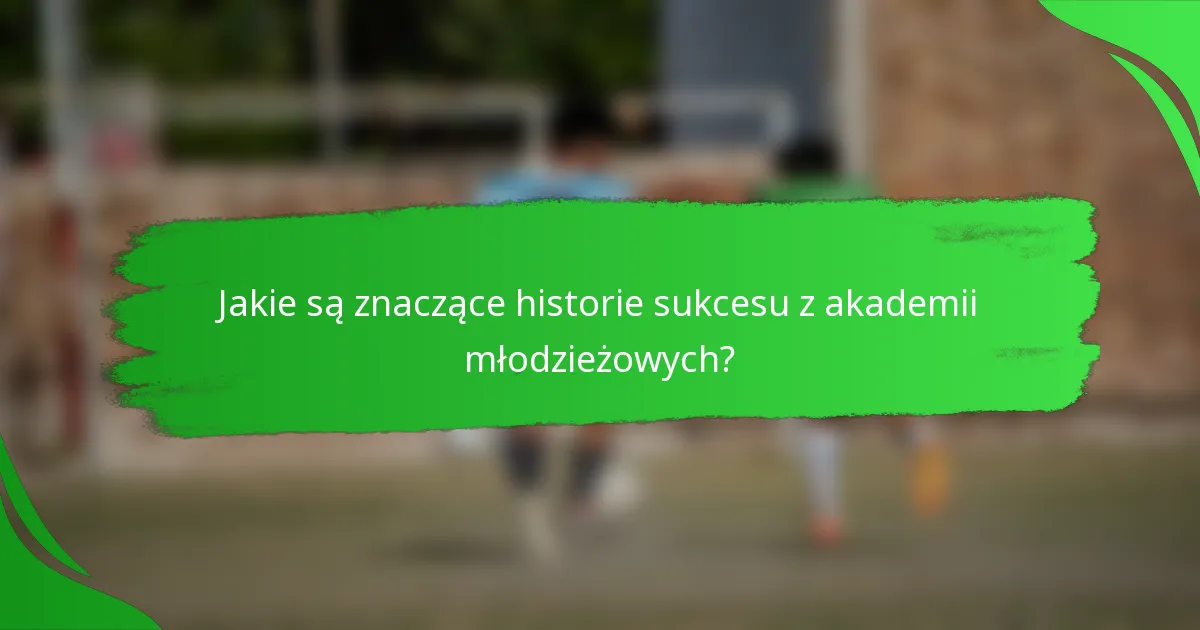 Jakie są znaczące historie sukcesu z akademii młodzieżowych?