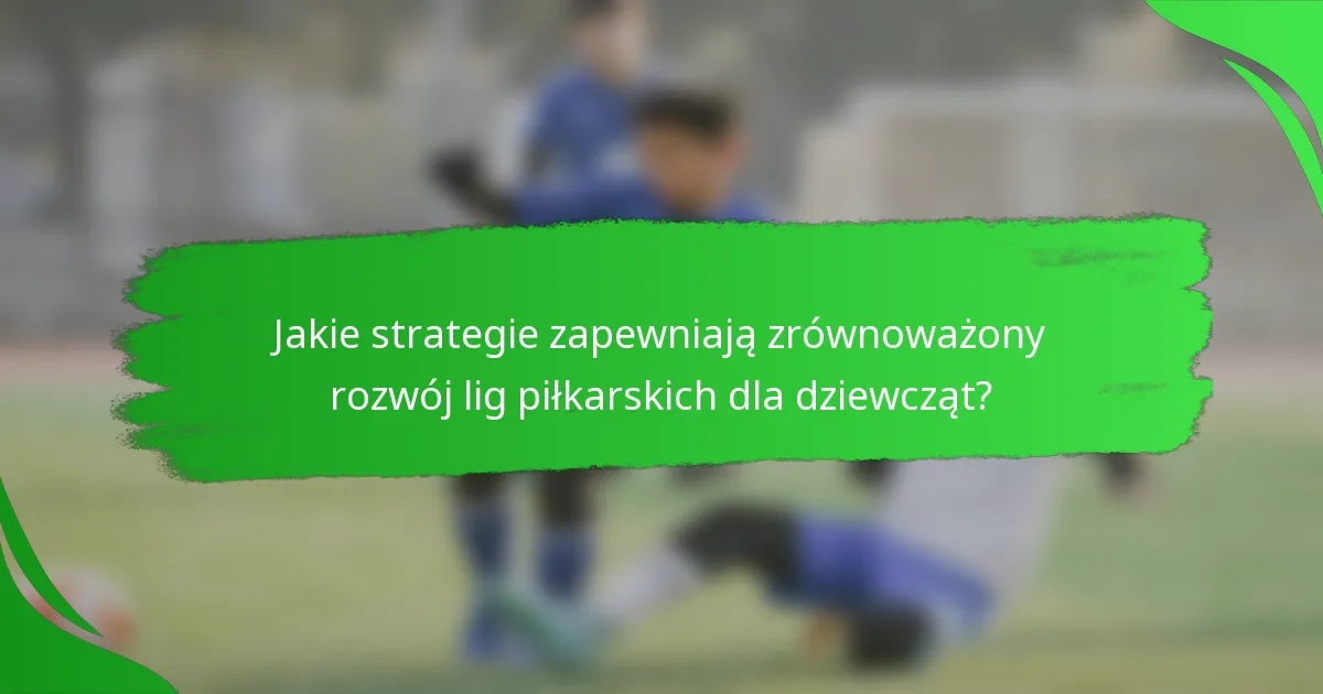 Jakie strategie zapewniają zrównoważony rozwój lig piłkarskich dla dziewcząt?