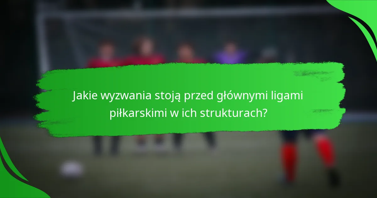 Jakie wyzwania stoją przed głównymi ligami piłkarskimi w ich strukturach?