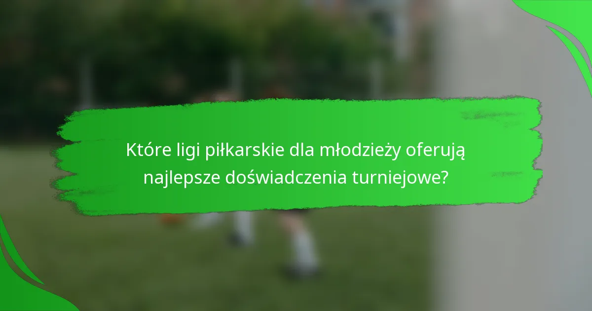 Które ligi piłkarskie dla młodzieży oferują najlepsze doświadczenia turniejowe?